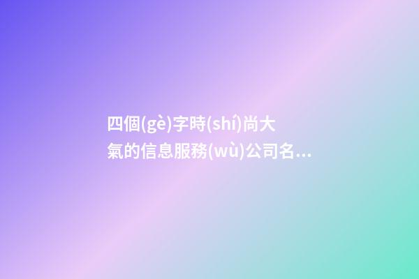四個(gè)字時(shí)尚大氣的信息服務(wù)公司名字大全 這批適合提議-第1張-公司起名-玄機(jī)派